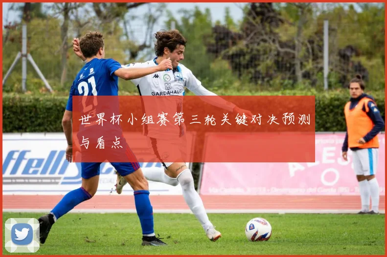 世界杯小组赛第三轮关键对决预测与看点