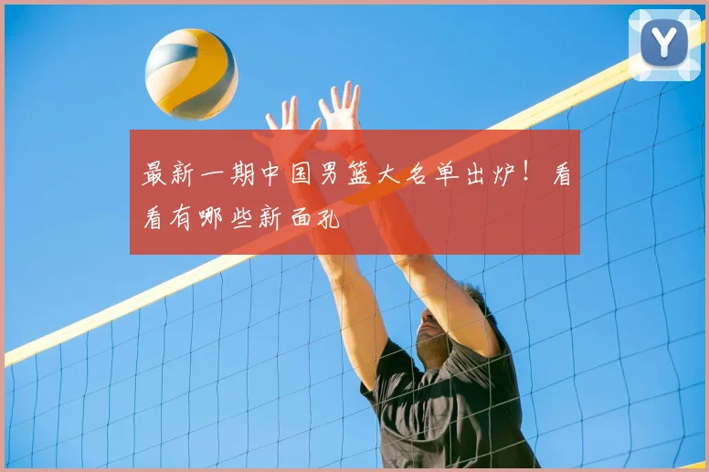 最新一期中国男篮大名单出炉!看看有哪些新面孔