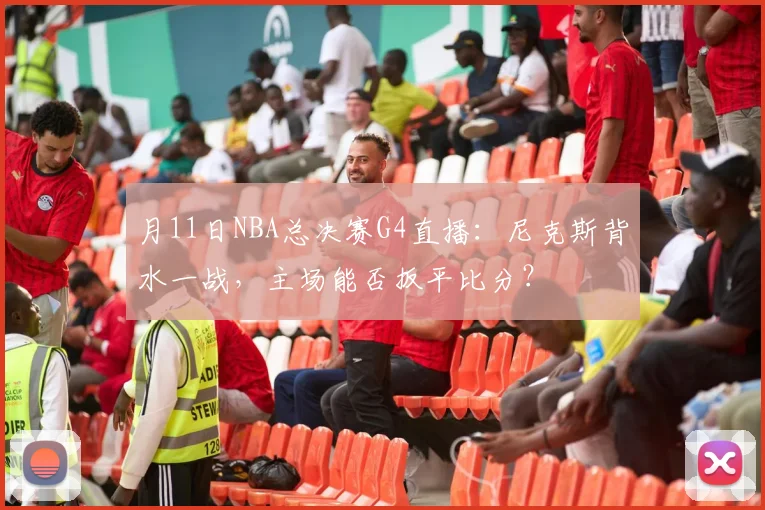 月11日NBA总决赛G4直播:尼克斯背水一战,主场能否扳平比分?