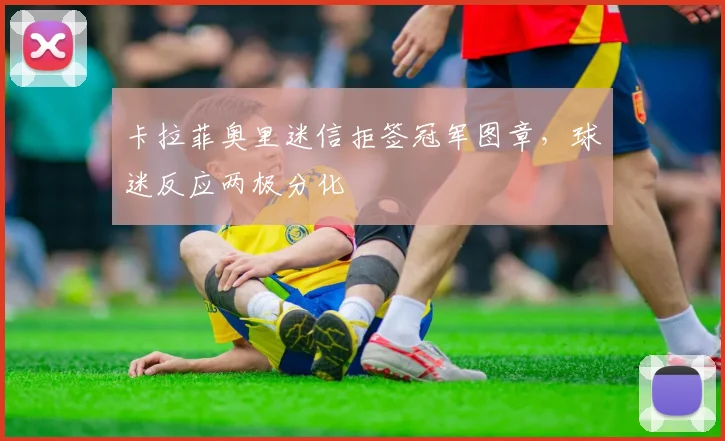 卡拉菲奥里迷信拒签冠军图章,球迷反应两极分化
