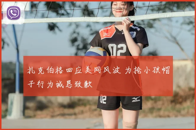 扎克伯格回应美网风波 为抢小孩帽子行为诚恳致歉