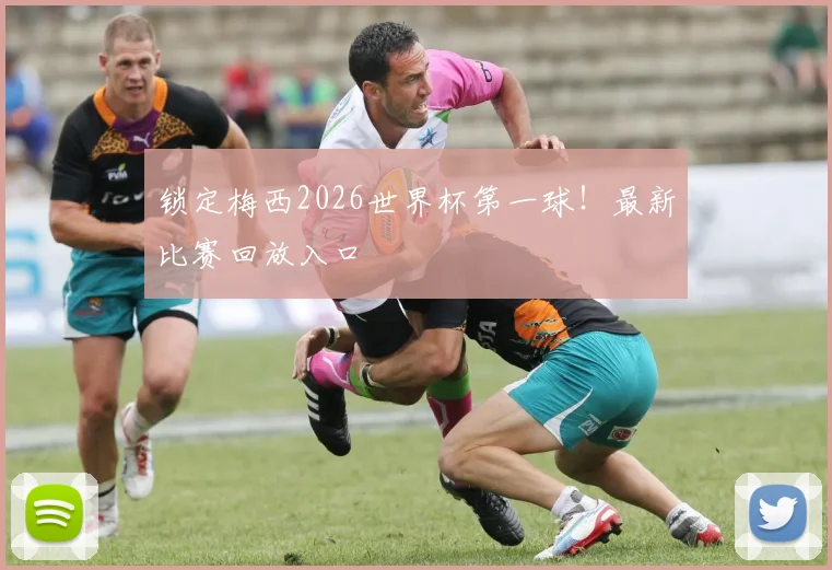 锁定梅西2026世界杯第一球!最新比赛回放入口