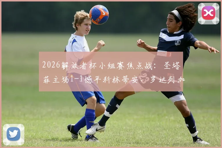 2026解放者杯小组赛焦点战:圣塔菲主场1-1憾平科林蒂安,罗达列加、恩里克破门详情回顾