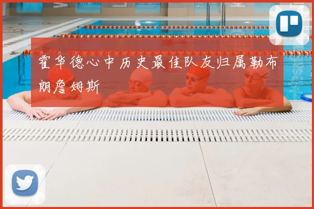 霍华德心中历史最佳队友归属勒布朗詹姆斯