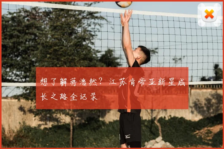 想了解蒋浩然?江苏肯帝亚新星成长之路全记录
