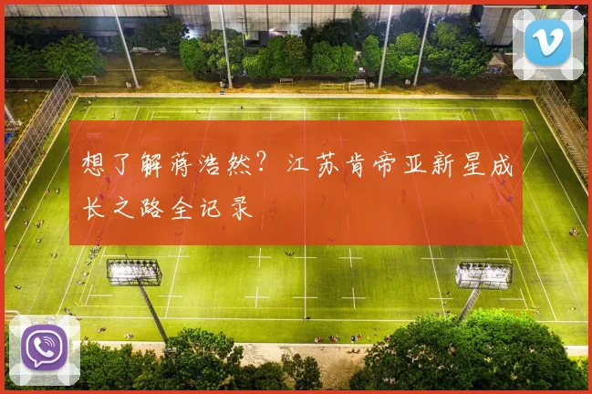 想了解蒋浩然？江苏肯帝亚新星成长之路全记录