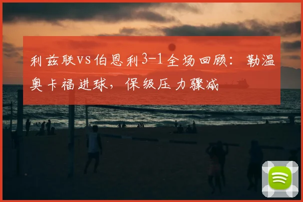 利兹联vs伯恩利3-1全场回顾:勒温奥卡福进球,保级压力骤减