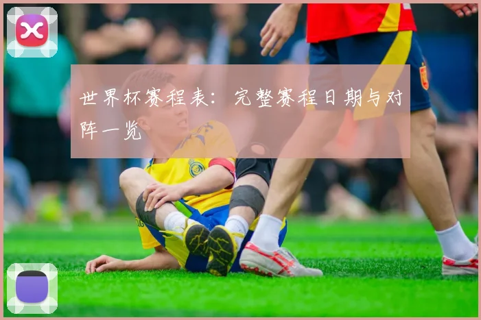 世界杯赛程表:完整赛程日期与对阵一览
