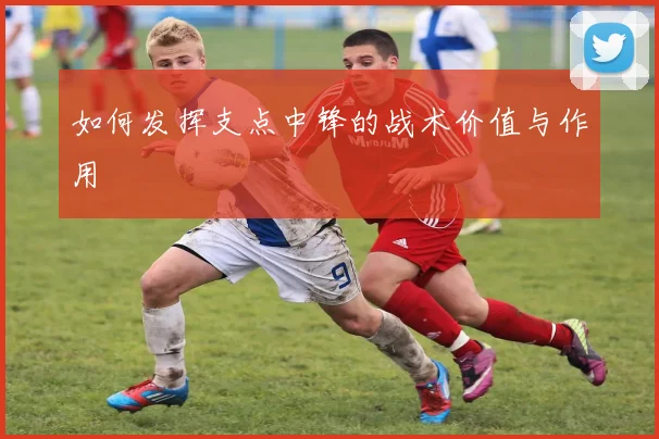 如何发挥支点中锋的战术价值与作用