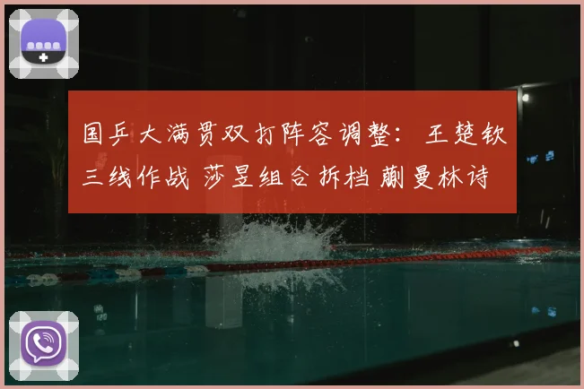 国乒大满贯双打阵容调整:王楚钦三线作战 莎昱组合拆档 蒯曼林诗栋担混双