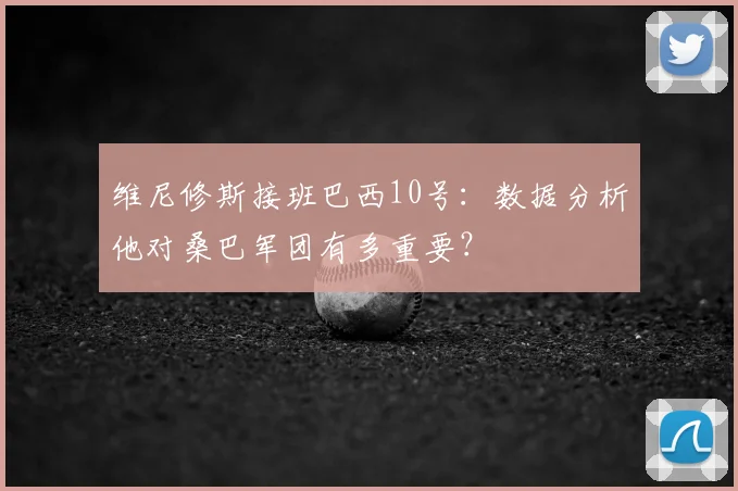 维尼修斯接班巴西10号：数据分析他对桑巴军团有多重要？