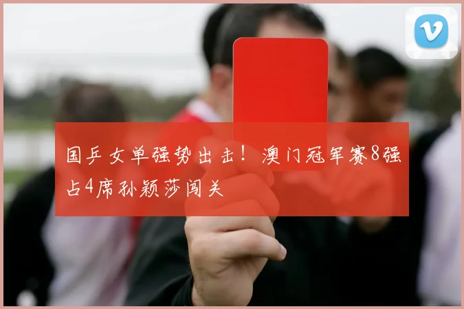 国乒女单强势出击!澳门冠军赛8强占4席孙颖莎闯关