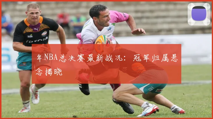 年NBA总决赛最新战况:冠军归属悬念揭晓