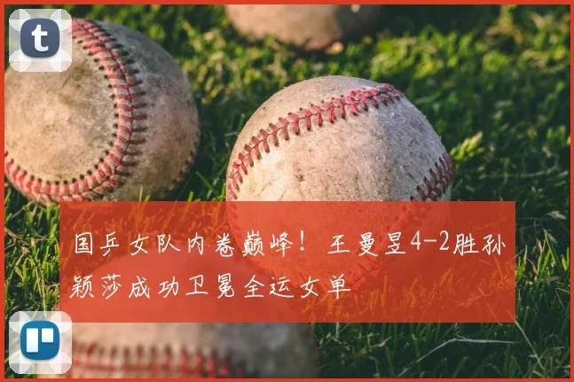 国乒女队内卷巅峰!王曼昱4-2胜孙颖莎成功卫冕全运女单