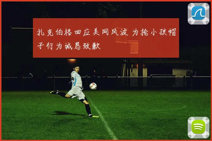 扎克伯格回应美网风波 为抢小孩帽子行为诚恳致歉