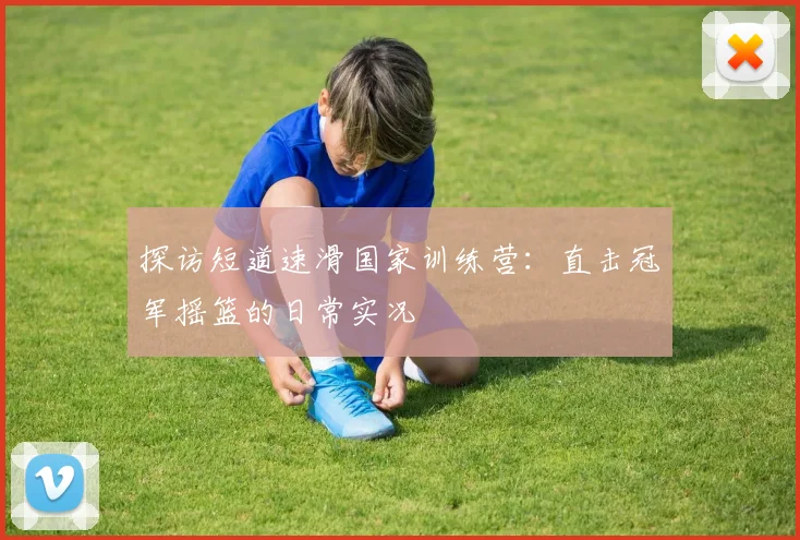 探访短道速滑国家训练营:直击冠军摇篮的日常实况