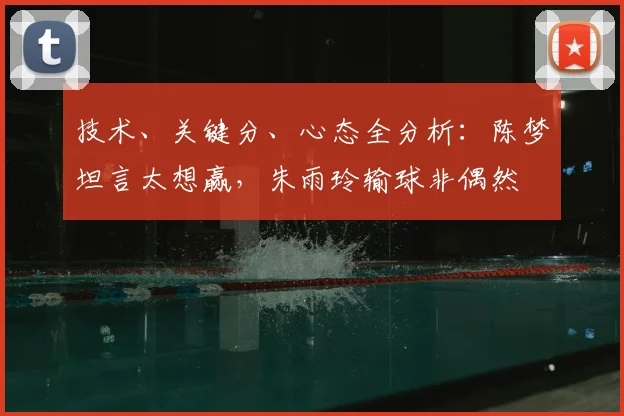 技术、关键分、心态全分析:陈梦坦言太想赢,朱雨玲输球非偶然