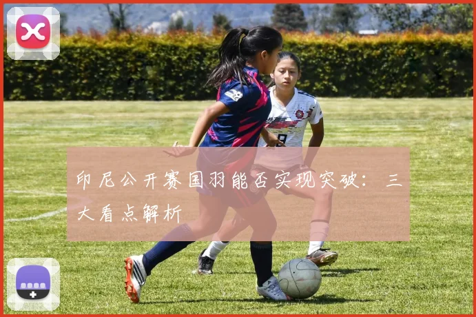 印尼公开赛国羽能否实现突破：三大看点解析