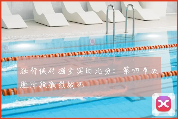 独行侠对掘金实时比分:第四节决胜阶段激烈战况