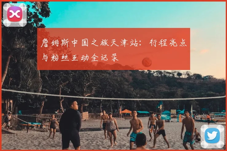 詹姆斯中国之旅天津站:行程亮点与粉丝互动全记录