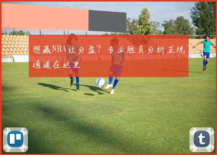 想赢NBA让分盘？专业胜负分析正规通道在这里