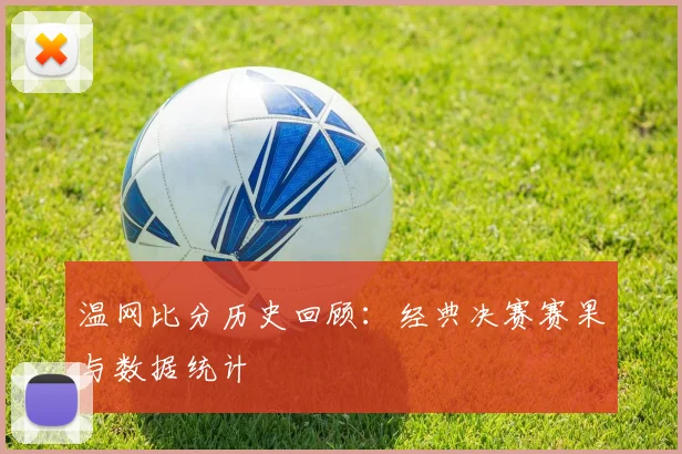 温网比分历史回顾：经典决赛赛果与数据统计