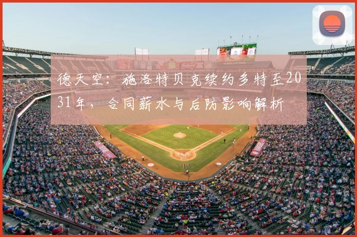 德天空:施洛特贝克续约多特至2031年,合同薪水与后防影响解析